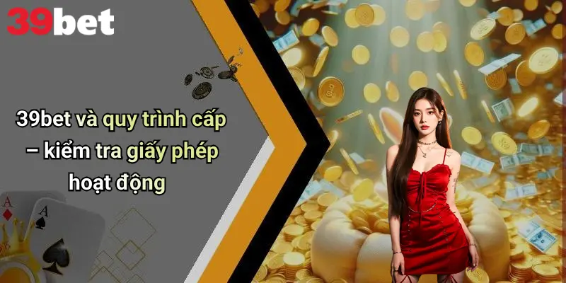 Giấy Phép Hoạt Động 2 39bet và quy trình cấp – kiểm tra giấy phép hoạt động