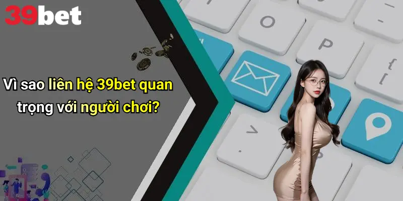 Liên Hệ 39bet 1 Vì sao liên hệ 39bet quan trọng với người chơi?